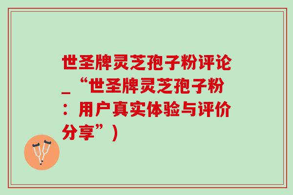 世圣牌灵芝孢子粉评论_“世圣牌灵芝孢子粉：用户真实体验与评价分享”)-第1张图片-灵芝之家