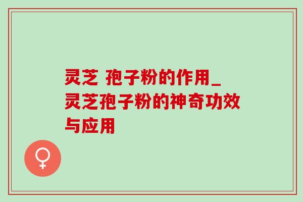 灵芝 孢子粉的作用_灵芝孢子粉的神奇功效与应用-第1张图片-灵芝之家 灵芝 孢子粉的作用_灵芝孢子粉的神奇功效与应用-第1张图片-灵芝之家