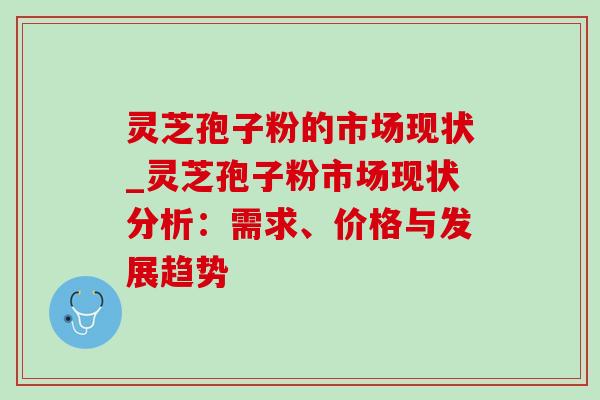 灵芝孢子粉的市场现状_灵芝孢子粉市场现状分析:需求、价格与发展趋势-第1张图片-灵芝之家 灵芝孢子粉的市场现状_灵芝孢子粉市场现状分析:需求、价格与发展趋势-第1张图片-灵芝之家