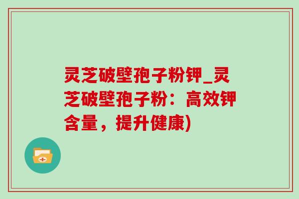 灵芝破壁孢子粉钾_灵芝破壁孢子粉：高效钾含量，提升健康)-第1张图片-灵芝之家