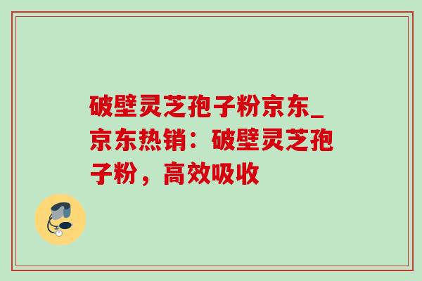 破壁灵芝孢子粉京东_京东热销:破壁灵芝孢子粉,高效吸收-第1张图片-灵芝之家 破壁灵芝孢子粉京东_京东热销:破壁灵芝孢子粉,高效吸收-第1张图片-灵芝之家