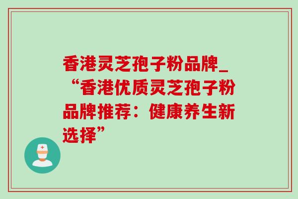 香港灵芝孢子粉品牌_“香港优质灵芝孢子粉品牌推荐:健康养生新选择”-第1张图片-灵芝之家 香港灵芝孢子粉品牌_“香港优质灵芝孢子粉品牌推荐:健康养生新选择”-第1张图片-灵芝之家