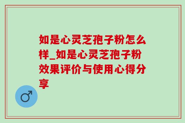 如是心灵芝孢子粉怎么样_如是心灵芝孢子粉效果评价与使用心得分享-第1张图片-灵芝之家 如是心灵芝孢子粉怎么样_如是心灵芝孢子粉效果评价与使用心得分享-第1张图片-灵芝之家