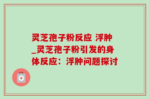 灵芝孢子粉反应 浮肿_灵芝孢子粉引发的身体反应:浮肿问题探讨-第1张图片-灵芝之家 灵芝孢子粉反应 浮肿_灵芝孢子粉引发的身体反应:浮肿问题探讨-第1张图片-灵芝之家