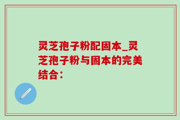 灵芝孢子粉配固本_灵芝孢子粉与固本的完美结合:-第1张图片-灵芝之家 灵芝孢子粉配固本_灵芝孢子粉与固本的完美结合:-第1张图片-灵芝之家