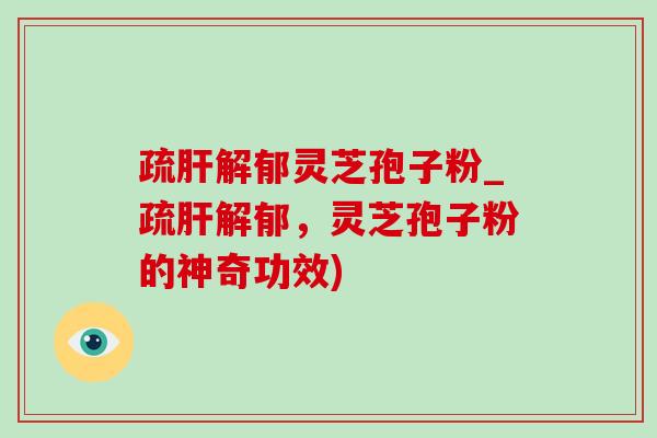 疏肝解郁灵芝孢子粉_疏肝解郁,灵芝孢子粉的神奇功效)-第1张图片-灵芝之家 疏肝解郁灵芝孢子粉_疏肝解郁,灵芝孢子粉的神奇功效)-第1张图片-灵芝之家