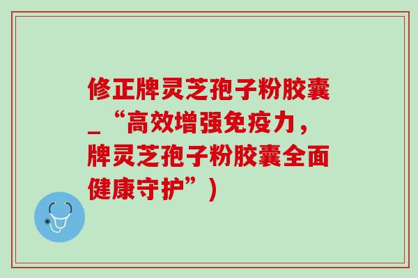 修正牌灵芝孢子粉胶囊_“高效增强免疫力,牌灵芝孢子粉胶囊全面健康守护”)-第1张图片-灵芝之家 修正牌灵芝孢子粉胶囊_“高效增强免疫力,牌灵芝孢子粉胶囊全面健康守护”)-第1张图片-灵芝之家