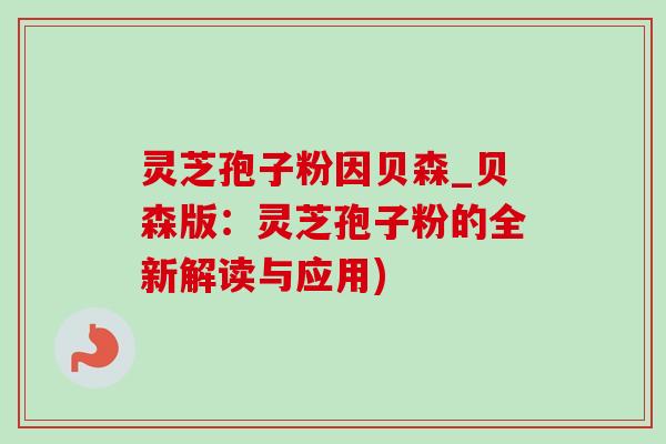 灵芝孢子粉因贝森_贝森版:灵芝孢子粉的全新解读与应用)-第1张图片-灵芝之家 灵芝孢子粉因贝森_贝森版:灵芝孢子粉的全新解读与应用)-第1张图片-灵芝之家
