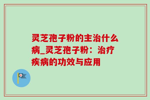 灵芝孢子粉的主治什么病_灵芝孢子粉:治疗疾病的功效与应用-第1张图片-灵芝之家 灵芝孢子粉的主治什么病_灵芝孢子粉:治疗疾病的功效与应用-第1张图片-灵芝之家