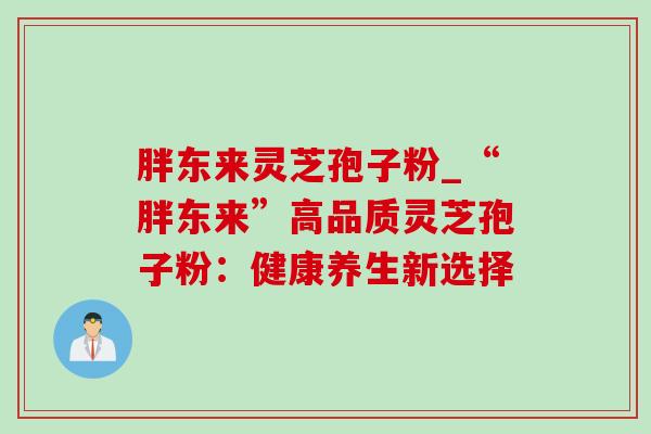 胖东来灵芝孢子粉_“胖东来”高品质灵芝孢子粉:健康养生新选择-第1张图片-灵芝之家 胖东来灵芝孢子粉_“胖东来”高品质灵芝孢子粉:健康养生新选择-第1张图片-灵芝之家