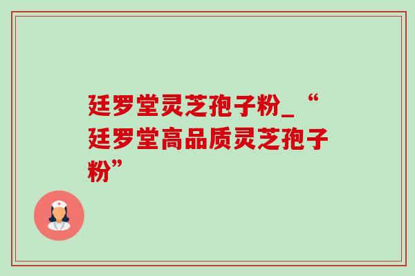 廷罗堂灵芝孢子粉_“廷罗堂高品质灵芝孢子粉”-第1张图片-灵芝之家 廷罗堂灵芝孢子粉_“廷罗堂高品质灵芝孢子粉”-第1张图片-灵芝之家