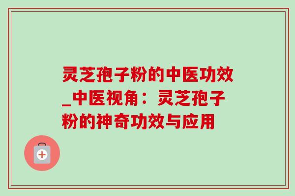 灵芝孢子粉的中医功效_中医视角:灵芝孢子粉的神奇功效与应用-第1张图片-灵芝之家 灵芝孢子粉的中医功效_中医视角:灵芝孢子粉的神奇功效与应用-第1张图片-灵芝之家