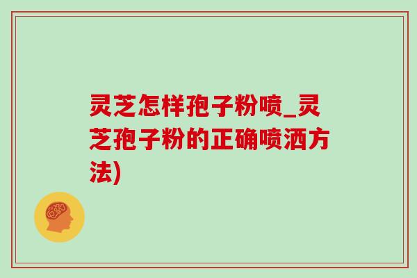 灵芝怎样孢子粉喷_灵芝孢子粉的正确喷洒方法)-第1张图片-灵芝之家 灵芝怎样孢子粉喷_灵芝孢子粉的正确喷洒方法)-第1张图片-灵芝之家
