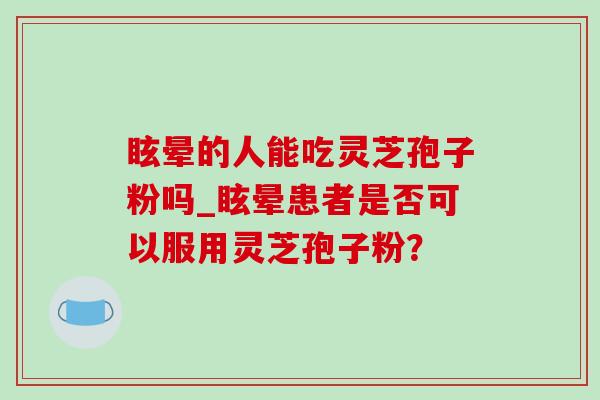 眩晕的人能吃灵芝孢子粉吗_眩晕患者是否可以服用灵芝孢子粉？-第1张图片-灵芝之家