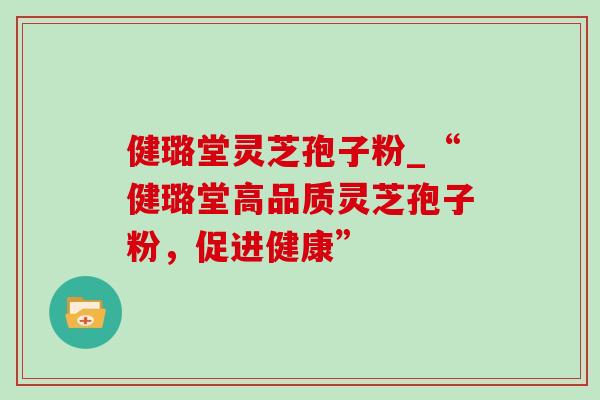 健璐堂灵芝孢子粉_“健璐堂高品质灵芝孢子粉,促进健康”-第1张图片-灵芝之家 健璐堂灵芝孢子粉_“健璐堂高品质灵芝孢子粉,促进健康”-第1张图片-灵芝之家