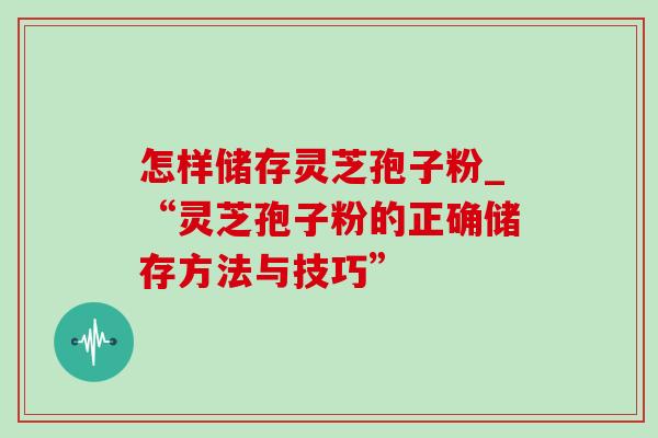 怎样储存灵芝孢子粉_“灵芝孢子粉的正确储存方法与技巧”-第1张图片-灵芝之家 怎样储存灵芝孢子粉_“灵芝孢子粉的正确储存方法与技巧”-第1张图片-灵芝之家