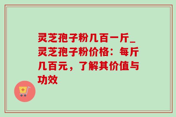 灵芝孢子粉几百一斤_灵芝孢子粉价格:每斤几百元,了解其价值与功效-第1张图片-灵芝之家 灵芝孢子粉几百一斤_灵芝孢子粉价格:每斤几百元,了解其价值与功效-第1张图片-灵芝之家