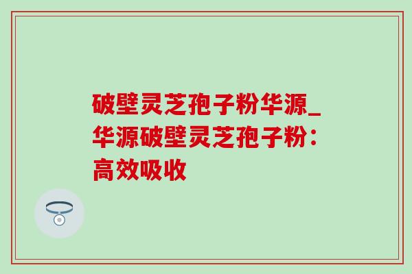 破壁灵芝孢子粉华源_华源破壁灵芝孢子粉:高效吸收-第1张图片-灵芝之家 破壁灵芝孢子粉华源_华源破壁灵芝孢子粉:高效吸收-第1张图片-灵芝之家