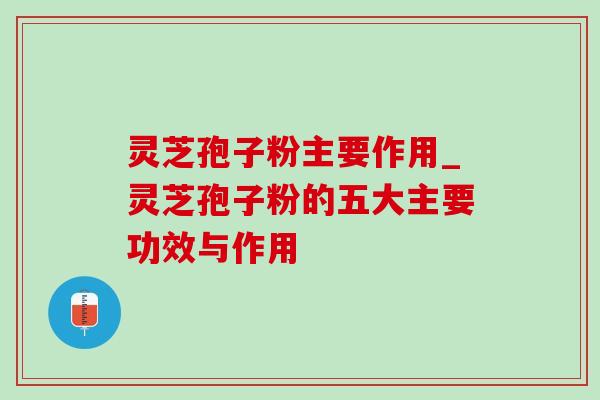 灵芝孢子粉主要作用_灵芝孢子粉的五大主要功效与作用-第1张图片-灵芝之家 灵芝孢子粉主要作用_灵芝孢子粉的五大主要功效与作用-第1张图片-灵芝之家