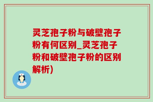 灵芝孢子粉与破壁孢子粉有何区别_灵芝孢子粉和破壁孢子粉的区别解析)-第1张图片-灵芝之家