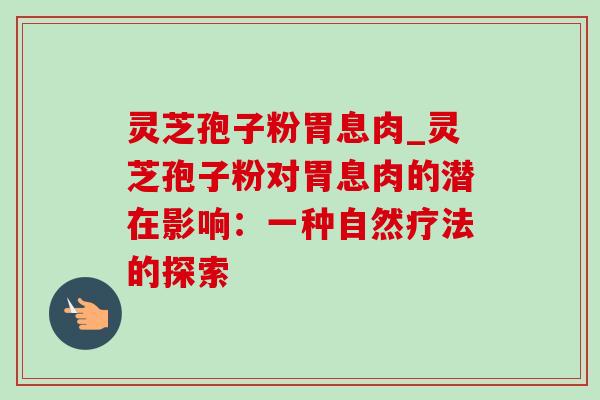 灵芝孢子粉胃息肉_灵芝孢子粉对胃息肉的潜在影响:一种自然疗法的探索-第1张图片-灵芝之家 灵芝孢子粉胃息肉_灵芝孢子粉对胃息肉的潜在影响:一种自然疗法的探索-第1张图片-灵芝之家