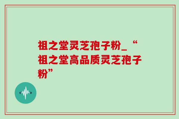 祖之堂灵芝孢子粉_“祖之堂高品质灵芝孢子粉”-第1张图片-灵芝之家 祖之堂灵芝孢子粉_“祖之堂高品质灵芝孢子粉”-第1张图片-灵芝之家
