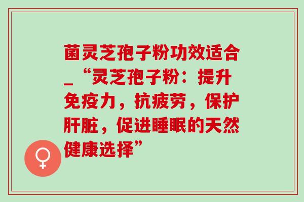 菌灵芝孢子粉功效适合_“灵芝孢子粉：提升免疫力，抗疲劳，保护肝脏，促进睡眠的天然健康选择”-第1张图片-灵芝之家
