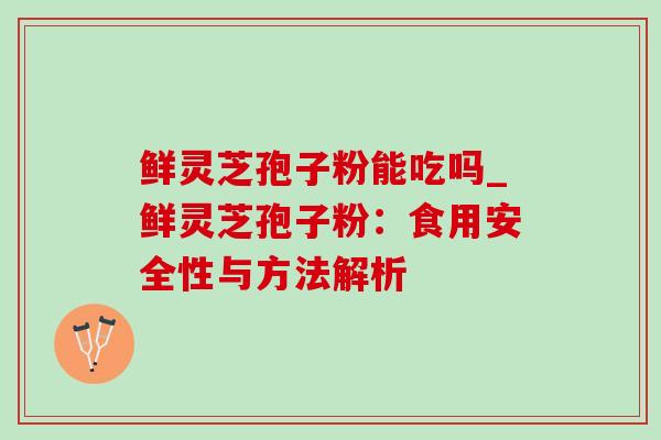 鲜灵芝孢子粉能吃吗_鲜灵芝孢子粉:食用安全性与方法解析-第1张图片-灵芝之家 鲜灵芝孢子粉能吃吗_鲜灵芝孢子粉:食用安全性与方法解析-第1张图片-灵芝之家