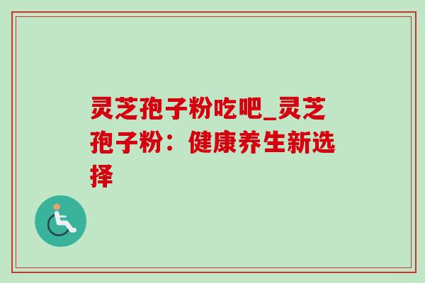 灵芝孢子粉吃吧_灵芝孢子粉:健康养生新选择-第1张图片-灵芝之家 灵芝孢子粉吃吧_灵芝孢子粉:健康养生新选择-第1张图片-灵芝之家