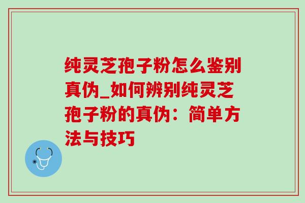 纯灵芝孢子粉怎么鉴别真伪_如何辨别纯灵芝孢子粉的真伪:简单方法与技巧-第1张图片-灵芝之家 纯灵芝孢子粉怎么鉴别真伪_如何辨别纯灵芝孢子粉的真伪:简单方法与技巧-第1张图片-灵芝之家