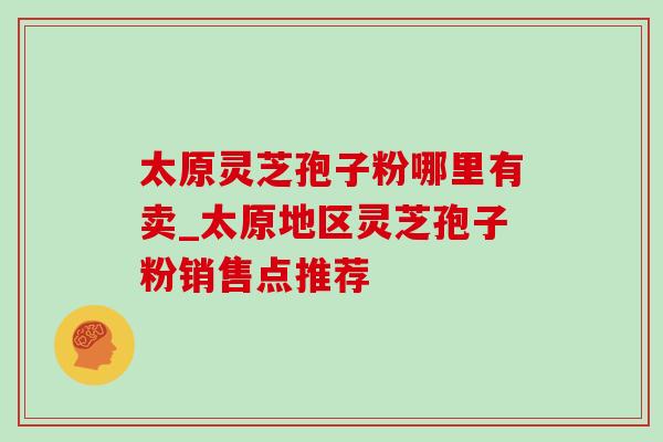 太原灵芝孢子粉哪里有卖_太原地区灵芝孢子粉销售点推荐-第1张图片-灵芝之家 太原灵芝孢子粉哪里有卖_太原地区灵芝孢子粉销售点推荐-第1张图片-灵芝之家