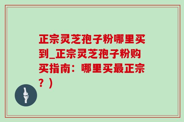 正宗灵芝孢子粉哪里买到_正宗灵芝孢子粉购买指南:哪里买最正宗?)-第1张图片-灵芝之家 正宗灵芝孢子粉哪里买到_正宗灵芝孢子粉购买指南:哪里买最正宗?)-第1张图片-灵芝之家