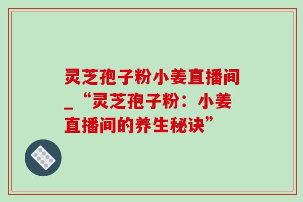 灵芝孢子粉小姜直播间_“灵芝孢子粉：小姜直播间的养生秘诀”-第1张图片-灵芝之家