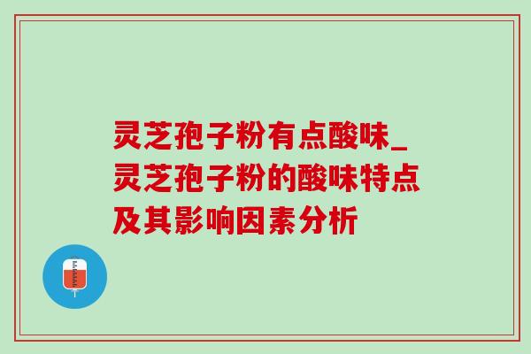 灵芝孢子粉有点酸味_灵芝孢子粉的酸味特点及其影响因素分析-第1张图片-灵芝之家 灵芝孢子粉有点酸味_灵芝孢子粉的酸味特点及其影响因素分析-第1张图片-灵芝之家