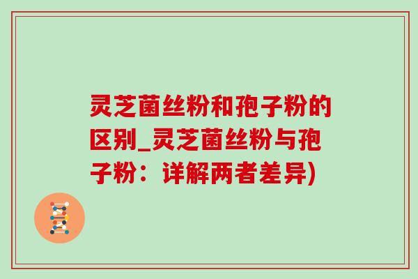 灵芝菌丝粉和孢子粉的区别_灵芝菌丝粉与孢子粉：详解两者差异)-第1张图片-灵芝之家