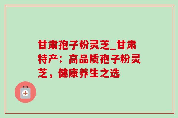 甘肃孢子粉灵芝_甘肃特产:高品质孢子粉灵芝,健康养生之选-第1张图片-灵芝之家 甘肃孢子粉灵芝_甘肃特产:高品质孢子粉灵芝,健康养生之选-第1张图片-灵芝之家