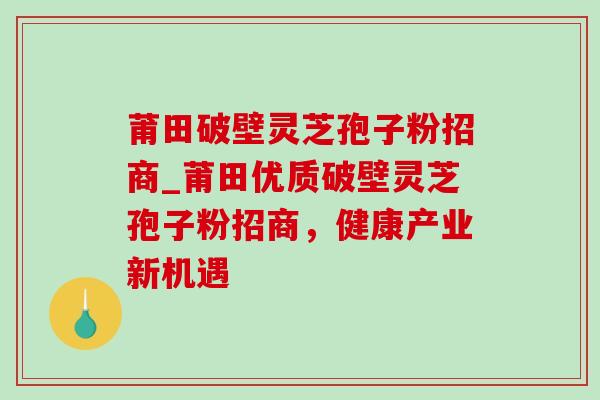 莆田破壁灵芝孢子粉招商_莆田优质破壁灵芝孢子粉招商,健康产业新机遇-第1张图片-灵芝之家 莆田破壁灵芝孢子粉招商_莆田优质破壁灵芝孢子粉招商,健康产业新机遇-第1张图片-灵芝之家