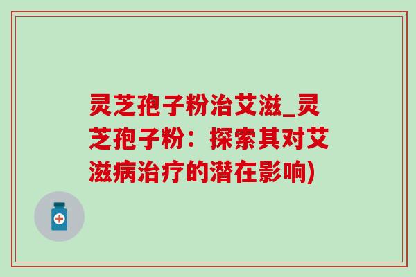 灵芝孢子粉治艾滋_灵芝孢子粉：探索其对艾滋病治疗的潜在影响)-第1张图片-灵芝之家