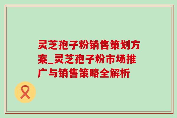 灵芝孢子粉销售策划方案_灵芝孢子粉市场推广与销售策略全解析-第1张图片-灵芝之家 灵芝孢子粉销售策划方案_灵芝孢子粉市场推广与销售策略全解析-第1张图片-灵芝之家