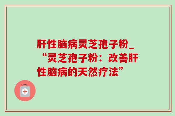 肝性脑病灵芝孢子粉_“灵芝孢子粉：改善肝性脑病的天然疗法”-第1张图片-灵芝之家