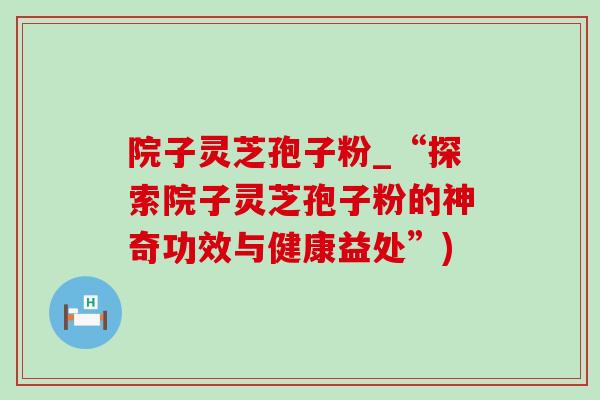 院子灵芝孢子粉_“探索院子灵芝孢子粉的神奇功效与健康益处”)-第1张图片-灵芝之家 院子灵芝孢子粉_“探索院子灵芝孢子粉的神奇功效与健康益处”)-第1张图片-灵芝之家