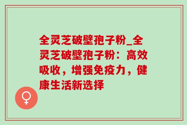 全灵芝破壁孢子粉_全灵芝破壁孢子粉:高效吸收,增强免疫力,健康生活新选择-第1张图片-灵芝之家 全灵芝破壁孢子粉_全灵芝破壁孢子粉:高效吸收,增强免疫力,健康生活新选择-第1张图片-灵芝之家