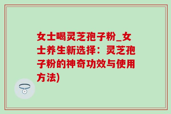 女士喝灵芝孢子粉_女士养生新选择：灵芝孢子粉的神奇功效与使用方法)-第1张图片-灵芝之家