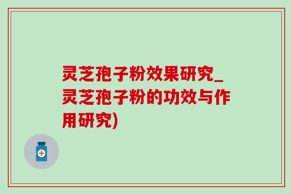 灵芝孢子粉效果研究_灵芝孢子粉的功效与作用研究)-第1张图片-灵芝之家 灵芝孢子粉效果研究_灵芝孢子粉的功效与作用研究)-第1张图片-灵芝之家
