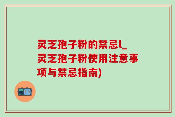 灵芝孢子粉的禁忌l_灵芝孢子粉使用注意事项与禁忌指南)-第1张图片-灵芝之家 灵芝孢子粉的禁忌l_灵芝孢子粉使用注意事项与禁忌指南)-第1张图片-灵芝之家