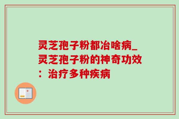 灵芝孢子粉都冶啥病_灵芝孢子粉的神奇功效:治疗多种疾病-第1张图片-灵芝之家 灵芝孢子粉都冶啥病_灵芝孢子粉的神奇功效:治疗多种疾病-第1张图片-灵芝之家