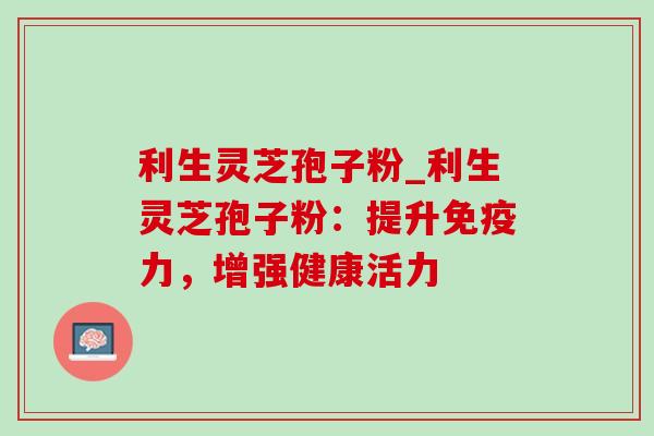 利生灵芝孢子粉_利生灵芝孢子粉:提升免疫力,增强健康活力-第1张图片-灵芝之家 利生灵芝孢子粉_利生灵芝孢子粉:提升免疫力,增强健康活力-第1张图片-灵芝之家