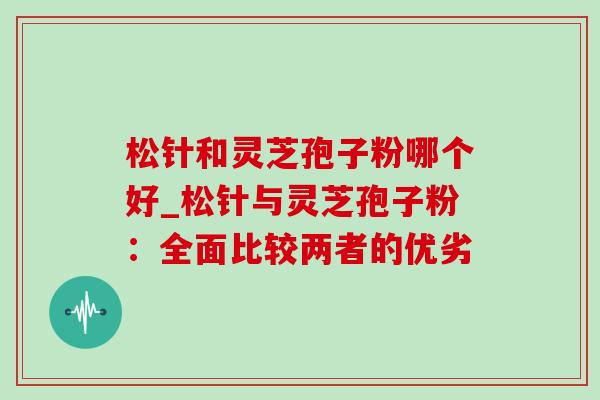 松针和灵芝孢子粉哪个好_松针与灵芝孢子粉:全面比较两者的优劣-第1张图片-灵芝之家 松针和灵芝孢子粉哪个好_松针与灵芝孢子粉:全面比较两者的优劣-第1张图片-灵芝之家