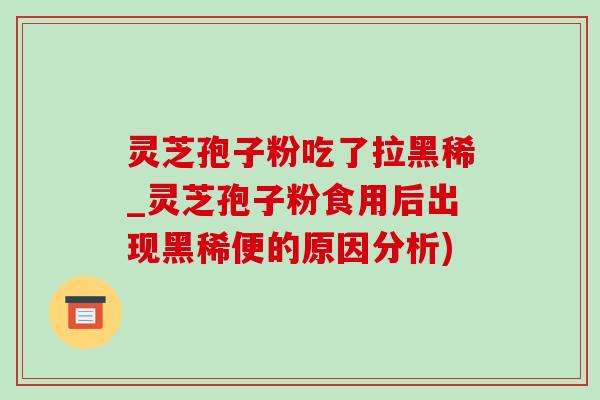 灵芝孢子粉吃了拉黑稀_灵芝孢子粉食用后出现黑稀便的原因分析)-第1张图片-灵芝之家