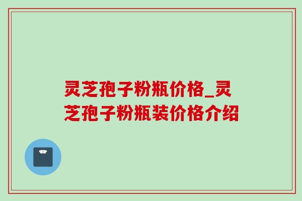 灵芝孢子粉瓶价格_灵芝孢子粉瓶装价格介绍-第1张图片-灵芝之家 灵芝孢子粉瓶价格_灵芝孢子粉瓶装价格介绍-第1张图片-灵芝之家